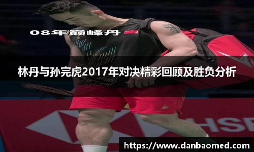 林丹与孙完虎2017年对决精彩回顾及胜负分析