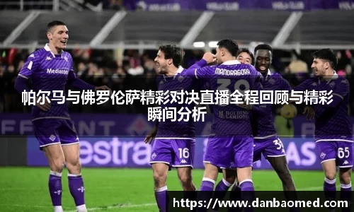 帕尔马与佛罗伦萨精彩对决直播全程回顾与精彩瞬间分析