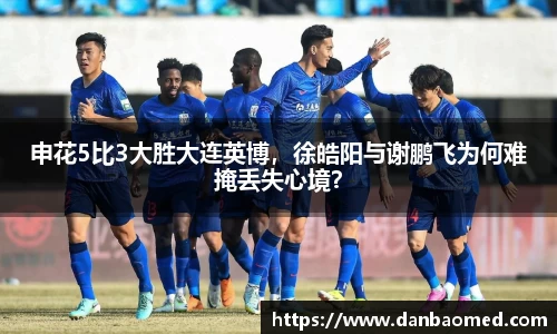 申花5比3大胜大连英博，徐皓阳与谢鹏飞为何难掩丢失心境？
