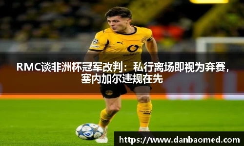 RMC谈非洲杯冠军改判：私行离场即视为弃赛，塞内加尔违规在先