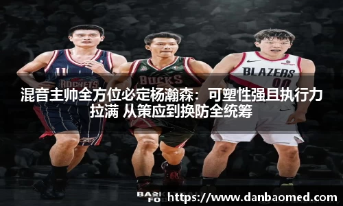 混音主帅全方位必定杨瀚森：可塑性强且执行力拉满 从策应到换防全统筹