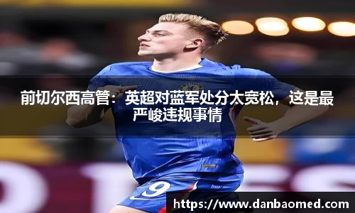 前切尔西高管：英超对蓝军处分太宽松，这是最严峻违规事情