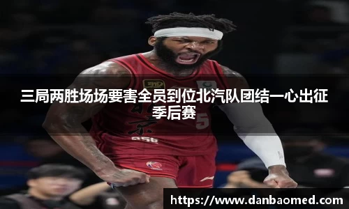 三局两胜场场要害全员到位北汽队团结一心出征季后赛